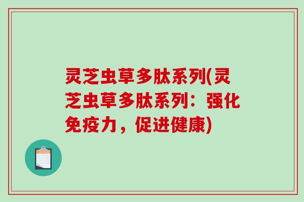 灵芝虫草多肽系列(灵芝虫草多肽系列:强化免疫力,促进健康)-第1张图片-破壁灵芝孢子粉研究指南 灵芝虫草多肽系列(灵芝虫草多肽系列:强化免疫力,促进健康)-第1张图片-破壁灵芝孢子粉研究指南