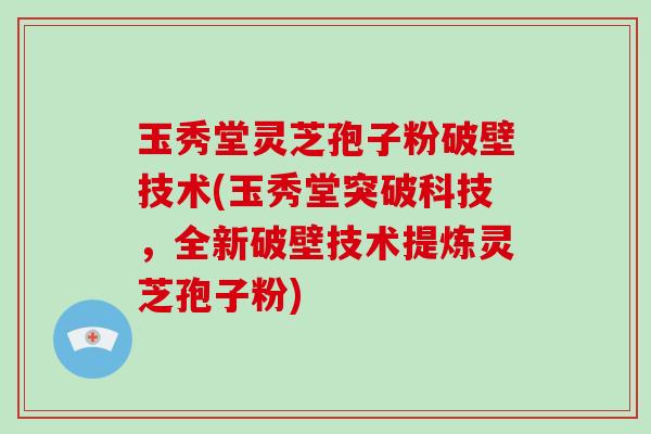 玉秀堂灵芝孢子粉破壁技术(玉秀堂突破科技，全新破壁技术提炼灵芝孢子粉)-第1张图片-破壁灵芝孢子粉研究指南