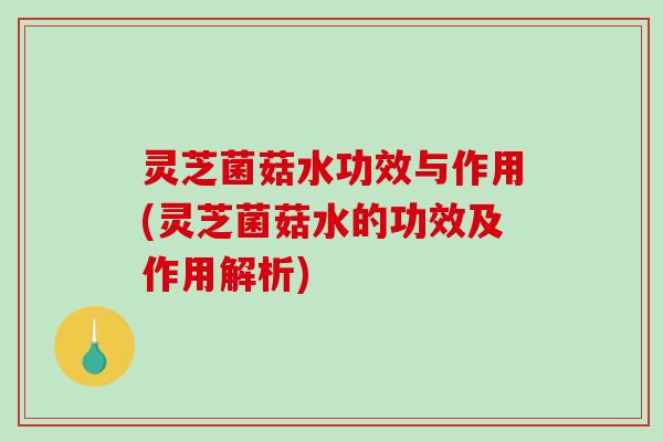 灵芝菌菇水功效与作用(灵芝菌菇水的功效及作用解析)-第1张图片-破壁灵芝孢子粉研究指南 灵芝菌菇水功效与作用(灵芝菌菇水的功效及作用解析)-第1张图片-破壁灵芝孢子粉研究指南