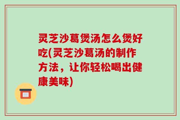 灵芝沙葛煲汤怎么煲好吃(灵芝沙葛汤的制作方法,让你轻松喝出健康美味)-第1张图片-破壁灵芝孢子粉研究指南 灵芝沙葛煲汤怎么煲好吃(灵芝沙葛汤的制作方法,让你轻松喝出健康美味)-第1张图片-破壁灵芝孢子粉研究指南