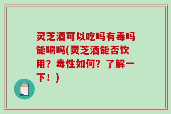 灵芝酒可以吃吗有毒吗能喝吗(灵芝酒能否饮用?毒性如何?了解一下!)-第1张图片-破壁灵芝孢子粉研究指南 灵芝酒可以吃吗有毒吗能喝吗(灵芝酒能否饮用?毒性如何?了解一下!)-第1张图片-破壁灵芝孢子粉研究指南