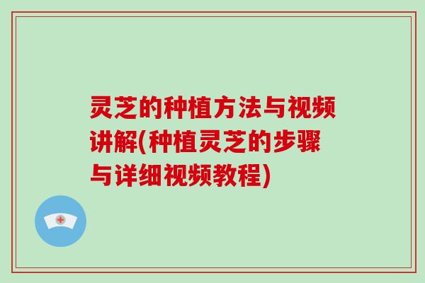 灵芝的种植方法与视频讲解(种植灵芝的步骤与详细视频教程)-第1张图片-破壁灵芝孢子粉研究指南