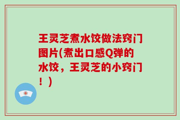 王灵芝煮水饺做法窍门图片(煮出口感Q弹的水饺，王灵芝的小窍门！)-第1张图片-破壁灵芝孢子粉研究指南