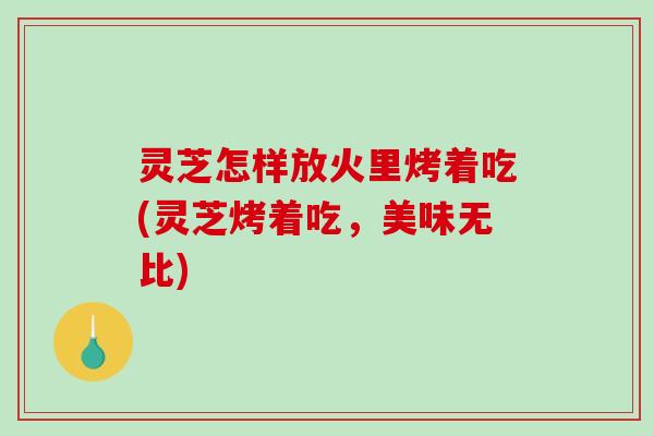 灵芝怎样放火里烤着吃(灵芝烤着吃,美味无比)-第1张图片-破壁灵芝孢子粉研究指南 灵芝怎样放火里烤着吃(灵芝烤着吃,美味无比)-第1张图片-破壁灵芝孢子粉研究指南