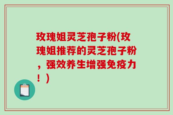 玫瑰姐灵芝孢子粉(玫瑰姐推荐的灵芝孢子粉,强效养生增强免疫力!)-第1张图片-破壁灵芝孢子粉研究指南 玫瑰姐灵芝孢子粉(玫瑰姐推荐的灵芝孢子粉,强效养生增强免疫力!)-第1张图片-破壁灵芝孢子粉研究指南