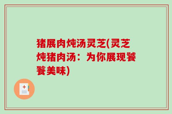 猪展肉炖汤灵芝(灵芝炖猪肉汤:为你展现饕餮美味)-第1张图片-破壁灵芝孢子粉研究指南 猪展肉炖汤灵芝(灵芝炖猪肉汤:为你展现饕餮美味)-第1张图片-破壁灵芝孢子粉研究指南