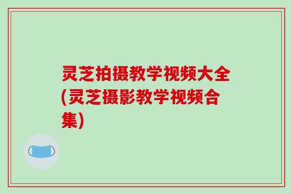 灵芝拍摄教学视频大全(灵芝摄影教学视频合集)-第1张图片-破壁灵芝孢子粉研究指南