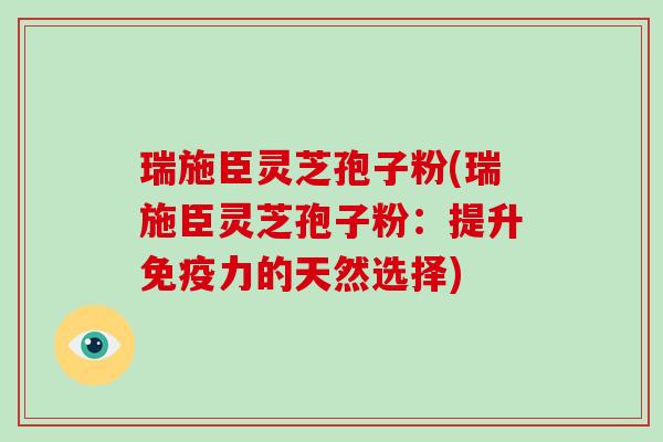 瑞施臣灵芝孢子粉(瑞施臣灵芝孢子粉:提升免疫力的天然选择)-第1张图片-破壁灵芝孢子粉研究指南 瑞施臣灵芝孢子粉(瑞施臣灵芝孢子粉:提升免疫力的天然选择)-第1张图片-破壁灵芝孢子粉研究指南