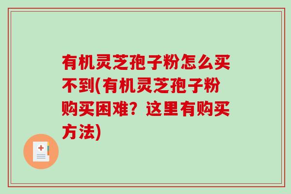 有机灵芝孢子粉怎么买不到(有机灵芝孢子粉购买困难?这里有购买方法)-第1张图片-破壁灵芝孢子粉研究指南 有机灵芝孢子粉怎么买不到(有机灵芝孢子粉购买困难?这里有购买方法)-第1张图片-破壁灵芝孢子粉研究指南