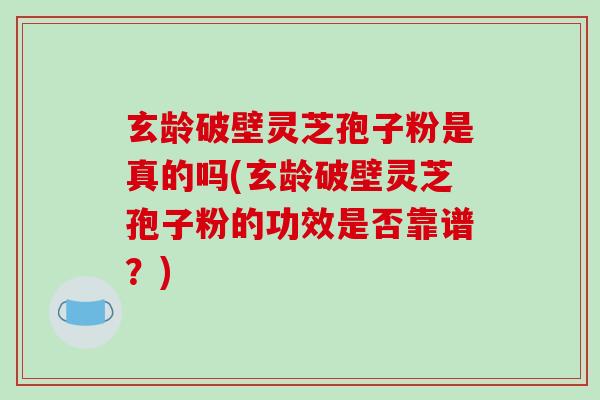 玄龄破壁灵芝孢子粉是真的吗(玄龄破壁灵芝孢子粉的功效是否靠谱?)-第1张图片-破壁灵芝孢子粉研究指南 玄龄破壁灵芝孢子粉是真的吗(玄龄破壁灵芝孢子粉的功效是否靠谱?)-第1张图片-破壁灵芝孢子粉研究指南