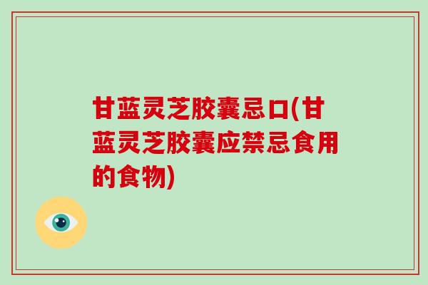甘蓝灵芝胶囊忌口(甘蓝灵芝胶囊应禁忌食用的食物)-第1张图片-破壁灵芝孢子粉研究指南 甘蓝灵芝胶囊忌口(甘蓝灵芝胶囊应禁忌食用的食物)-第1张图片-破壁灵芝孢子粉研究指南