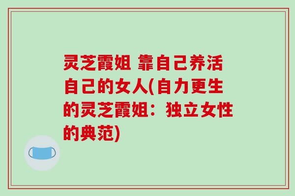 灵芝霞姐 靠自己养活自己的女人(自力更生的灵芝霞姐：独立女性的典范)-第1张图片-破壁灵芝孢子粉研究指南