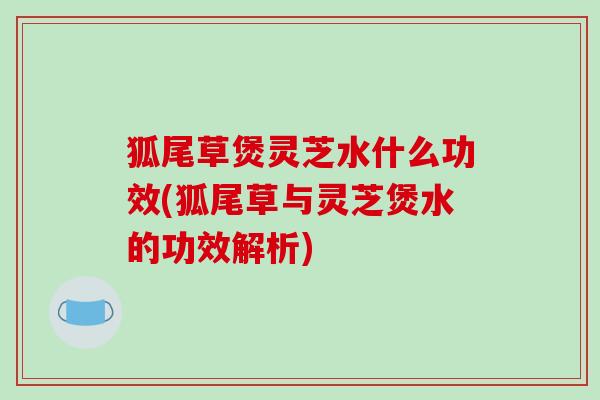 狐尾草煲灵芝水什么功效(狐尾草与灵芝煲水的功效解析)-第1张图片-破壁灵芝孢子粉研究指南 狐尾草煲灵芝水什么功效(狐尾草与灵芝煲水的功效解析)-第1张图片-破壁灵芝孢子粉研究指南