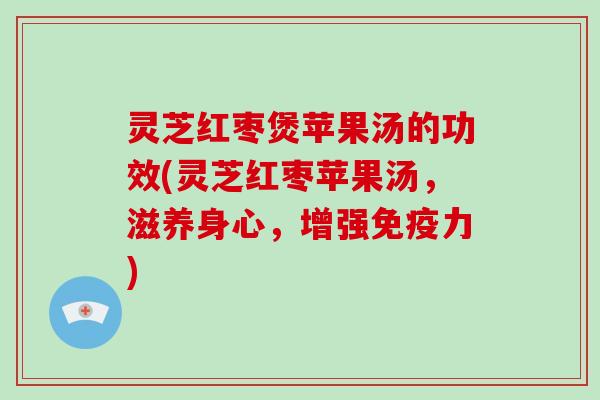 灵芝红枣煲苹果汤的功效(灵芝红枣苹果汤,滋养身心,增强免疫力)-第1张图片-破壁灵芝孢子粉研究指南 灵芝红枣煲苹果汤的功效(灵芝红枣苹果汤,滋养身心,增强免疫力)-第1张图片-破壁灵芝孢子粉研究指南