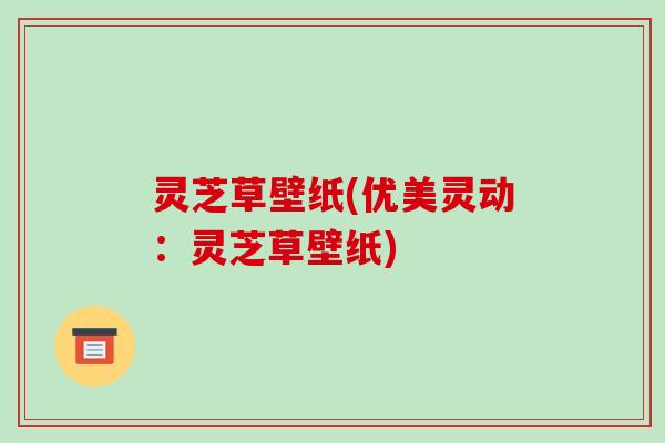 灵芝草壁纸(优美灵动:灵芝草壁纸)-第1张图片-破壁灵芝孢子粉研究指南 灵芝草壁纸(优美灵动:灵芝草壁纸)-第1张图片-破壁灵芝孢子粉研究指南