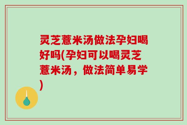 灵芝薏米汤做法孕妇喝好吗(孕妇可以喝灵芝薏米汤,做法简单易学)-第1张图片-破壁灵芝孢子粉研究指南 灵芝薏米汤做法孕妇喝好吗(孕妇可以喝灵芝薏米汤,做法简单易学)-第1张图片-破壁灵芝孢子粉研究指南