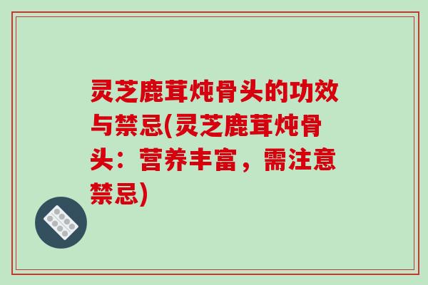 灵芝鹿茸炖骨头的功效与禁忌(灵芝鹿茸炖骨头：营养丰富，需注意禁忌)-第1张图片-破壁灵芝孢子粉研究指南