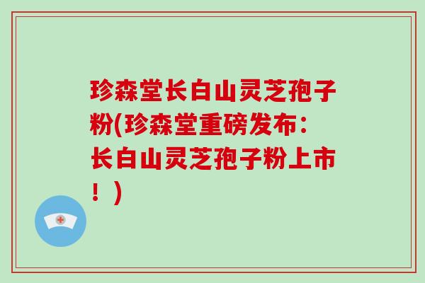 珍森堂长白山灵芝孢子粉(珍森堂重磅发布:长白山灵芝孢子粉上市!)-第1张图片-破壁灵芝孢子粉研究指南 珍森堂长白山灵芝孢子粉(珍森堂重磅发布:长白山灵芝孢子粉上市!)-第1张图片-破壁灵芝孢子粉研究指南
