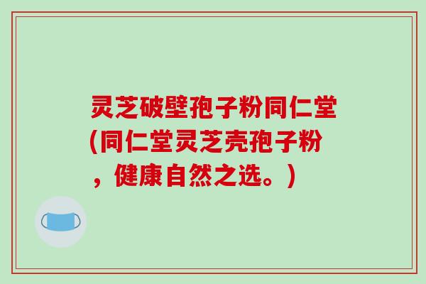 灵芝破壁孢子粉同仁堂(同仁堂灵芝壳孢子粉，健康自然之选。)-第1张图片-破壁灵芝孢子粉研究指南