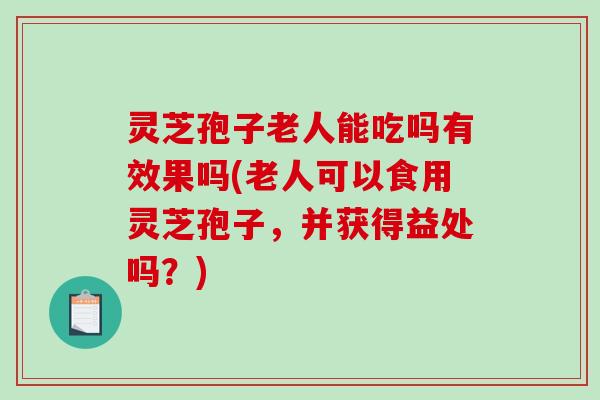 灵芝孢子老人能吃吗有效果吗(老人可以食用灵芝孢子,并获得益处吗?)-第1张图片-破壁灵芝孢子粉研究指南 灵芝孢子老人能吃吗有效果吗(老人可以食用灵芝孢子,并获得益处吗?)-第1张图片-破壁灵芝孢子粉研究指南