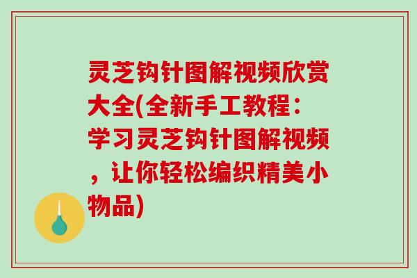 灵芝钩针图解视频欣赏大全(全新手工教程：学习灵芝钩针图解视频，让你轻松编织精美小物品)-第1张图片-破壁灵芝孢子粉研究指南