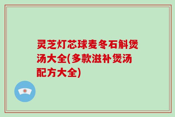 灵芝灯芯球麦冬石斛煲汤大全(多款滋补煲汤配方大全)-第1张图片-破壁灵芝孢子粉研究指南