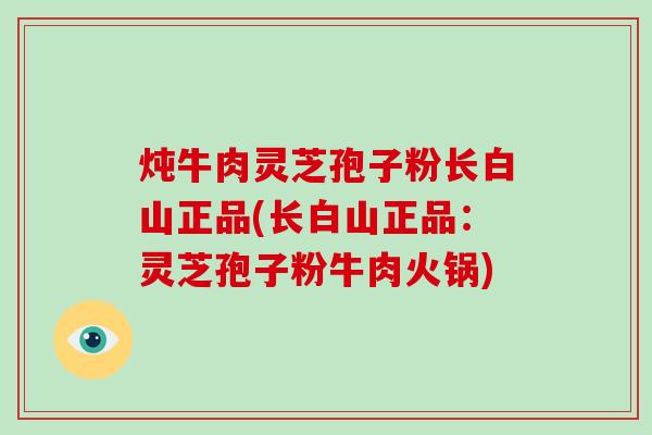 炖牛肉灵芝孢子粉长白山正品(长白山正品：灵芝孢子粉牛肉火锅)-第1张图片-破壁灵芝孢子粉研究指南