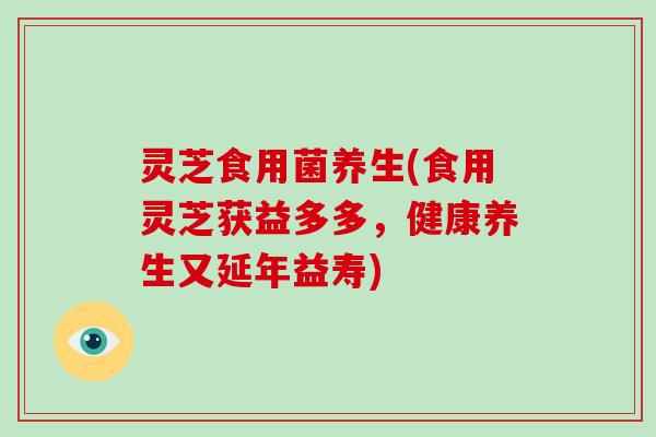 灵芝食用菌养生(食用灵芝获益多多,健康养生又延年益寿)-第1张图片-破壁灵芝孢子粉研究指南 灵芝食用菌养生(食用灵芝获益多多,健康养生又延年益寿)-第1张图片-破壁灵芝孢子粉研究指南
