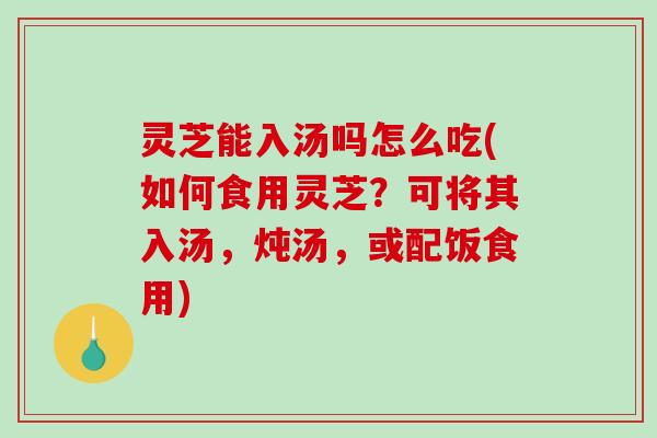 灵芝能入汤吗怎么吃(如何食用灵芝?可将其入汤,炖汤,或配饭食用)-第1张图片-破壁灵芝孢子粉研究指南 灵芝能入汤吗怎么吃(如何食用灵芝?可将其入汤,炖汤,或配饭食用)-第1张图片-破壁灵芝孢子粉研究指南