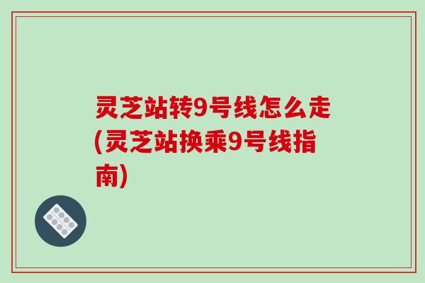 灵芝站转9号线怎么走(灵芝站换乘9号线指南)-第1张图片-破壁灵芝孢子粉研究指南 灵芝站转9号线怎么走(灵芝站换乘9号线指南)-第1张图片-破壁灵芝孢子粉研究指南