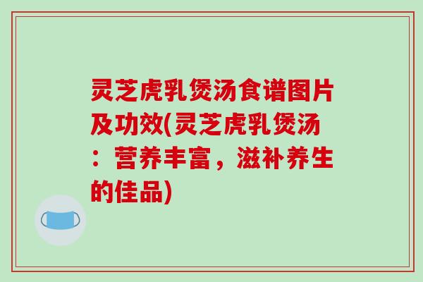 灵芝虎乳煲汤食谱图片及功效(灵芝虎乳煲汤：营养丰富，滋补养生的佳品)-第1张图片-破壁灵芝孢子粉研究指南