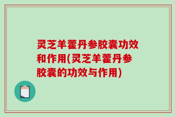灵芝羊藿丹参胶囊功效和作用(灵芝羊藿丹参胶囊的功效与作用)-第1张图片-破壁灵芝孢子粉研究指南