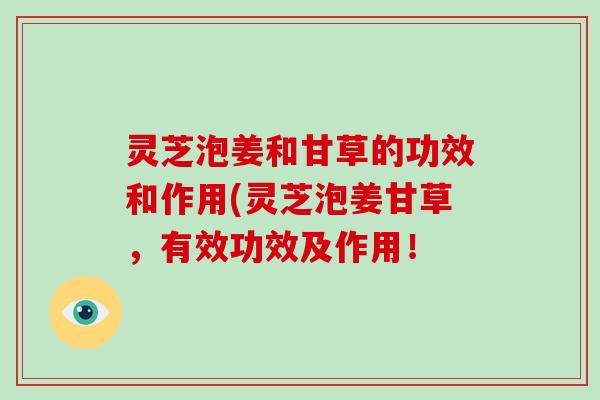 灵芝泡姜和甘草的功效和作用(灵芝泡姜甘草，有效功效及作用！-第1张图片-破壁灵芝孢子粉研究指南