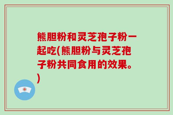 熊胆粉和灵芝孢子粉一起吃(熊胆粉与灵芝孢子粉共同食用的效果。)-第1张图片-破壁灵芝孢子粉研究指南