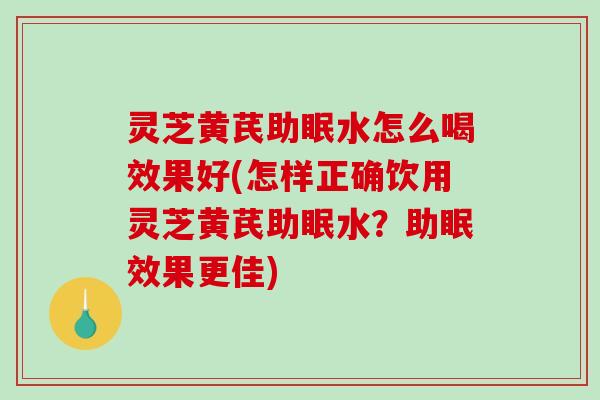 灵芝黄芪助眠水怎么喝效果好(怎样正确饮用灵芝黄芪助眠水?助眠效果更佳)-第1张图片-破壁灵芝孢子粉研究指南 灵芝黄芪助眠水怎么喝效果好(怎样正确饮用灵芝黄芪助眠水?助眠效果更佳)-第1张图片-破壁灵芝孢子粉研究指南