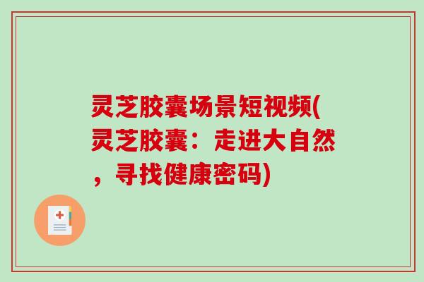 灵芝胶囊场景短视频(灵芝胶囊：走进大自然，寻找健康密码)-第1张图片-破壁灵芝孢子粉研究指南