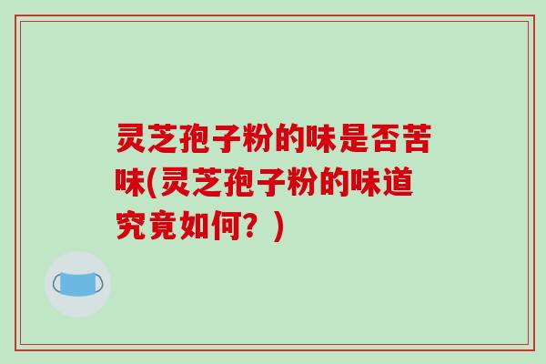 灵芝孢子粉的味是否苦味(灵芝孢子粉的味道究竟如何？)-第1张图片-破壁灵芝孢子粉研究指南