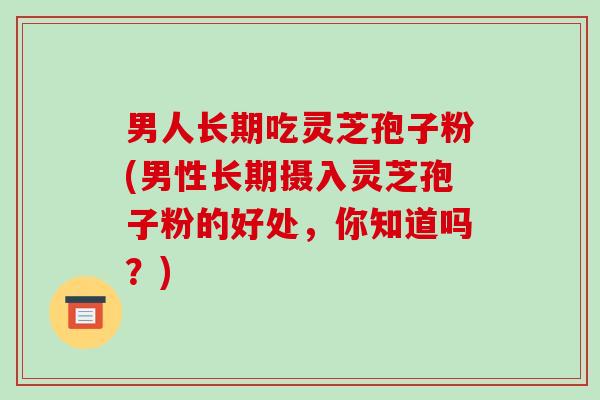 男人长期吃灵芝孢子粉(男性长期摄入灵芝孢子粉的好处，你知道吗？)-第1张图片-破壁灵芝孢子粉研究指南