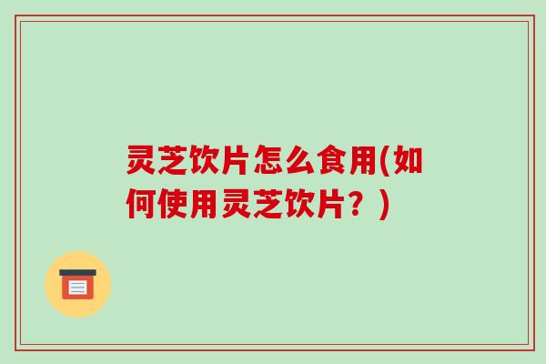 灵芝饮片怎么食用(如何使用灵芝饮片？)-第1张图片-破壁灵芝孢子粉研究指南