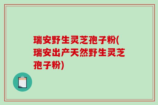 瑞安野生灵芝孢子粉(瑞安出产天然野生灵芝孢子粉)-第1张图片-破壁灵芝孢子粉研究指南