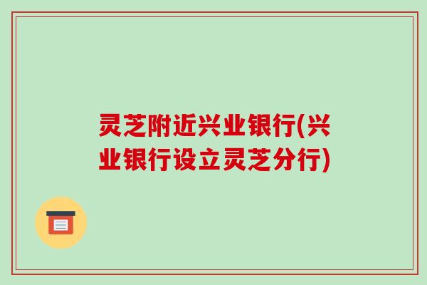 灵芝附近兴业银行(兴业银行设立灵芝分行)-第1张图片-破壁灵芝孢子粉研究指南