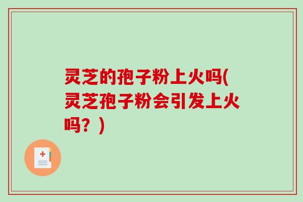 灵芝的孢子粉上火吗(灵芝孢子粉会引发上火吗?)-第1张图片-破壁灵芝孢子粉研究指南 灵芝的孢子粉上火吗(灵芝孢子粉会引发上火吗?)-第1张图片-破壁灵芝孢子粉研究指南