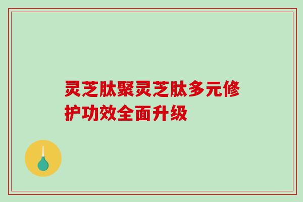 灵芝肽聚灵芝肽多元修护功效全面升级-第1张图片-破壁灵芝孢子粉研究指南 灵芝肽聚灵芝肽多元修护功效全面升级-第1张图片-破壁灵芝孢子粉研究指南