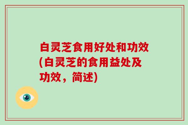 白灵芝食用好处和功效(白灵芝的食用益处及功效，简述)-第1张图片-破壁灵芝孢子粉研究指南