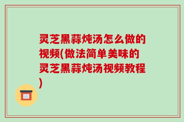 灵芝黑蒜炖汤怎么做的视频(做法简单美味的灵芝黑蒜炖汤视频教程)-第1张图片-破壁灵芝孢子粉研究指南
