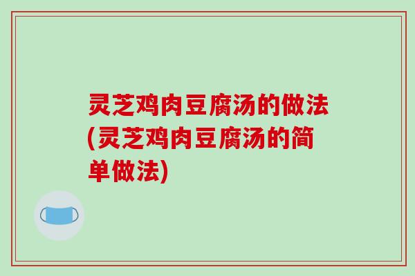 灵芝鸡肉豆腐汤的做法(灵芝鸡肉豆腐汤的简单做法)-第1张图片-破壁灵芝孢子粉研究指南 灵芝鸡肉豆腐汤的做法(灵芝鸡肉豆腐汤的简单做法)-第1张图片-破壁灵芝孢子粉研究指南