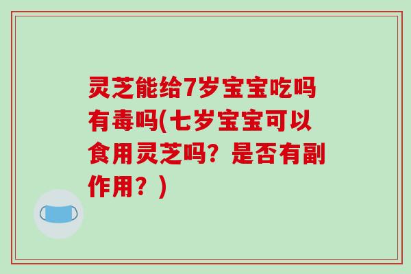 灵芝能给7岁宝宝吃吗有毒吗(七岁宝宝可以食用灵芝吗?是否有副作用?)-第1张图片-破壁灵芝孢子粉研究指南 灵芝能给7岁宝宝吃吗有毒吗(七岁宝宝可以食用灵芝吗?是否有副作用?)-第1张图片-破壁灵芝孢子粉研究指南