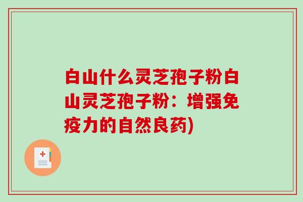 白山什么灵芝孢子粉白山灵芝孢子粉:增强免疫力的自然良药)-第1张图片-破壁灵芝孢子粉研究指南 白山什么灵芝孢子粉白山灵芝孢子粉:增强免疫力的自然良药)-第1张图片-破壁灵芝孢子粉研究指南