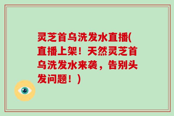 灵芝首乌洗发水直播(直播上架！天然灵芝首乌洗发水来袭，告别头发问题！)-第1张图片-破壁灵芝孢子粉研究指南