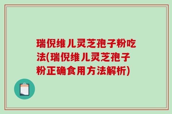 瑞倪维儿灵芝孢子粉吃法(瑞倪维儿灵芝孢子粉正确食用方法解析)-第1张图片-破壁灵芝孢子粉研究指南 瑞倪维儿灵芝孢子粉吃法(瑞倪维儿灵芝孢子粉正确食用方法解析)-第1张图片-破壁灵芝孢子粉研究指南